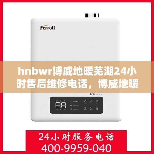 hnbwr博威地暖芜湖24小时售后维修电话，博威地暖芜湖全天候售后维修服务热线