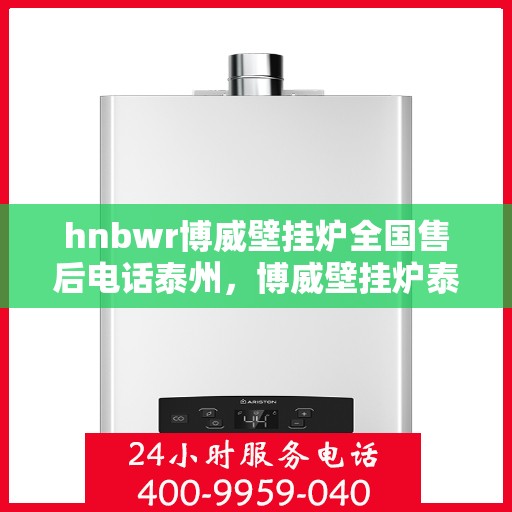 hnbwr博威壁挂炉全国售后电话泰州，博威壁挂炉泰州售后热线及全国服务网点汇总