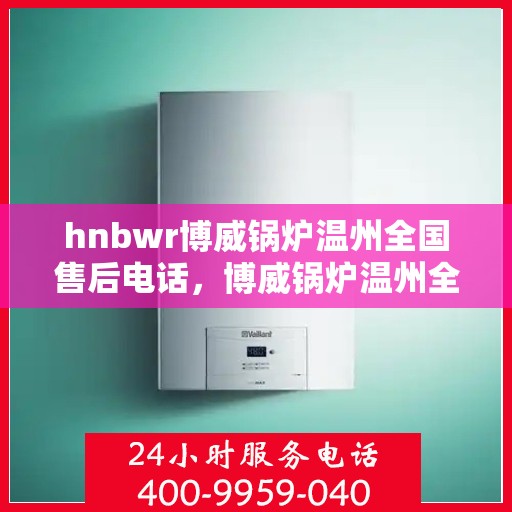 hnbwr博威锅炉温州全国售后电话，博威锅炉温州全国售后热线电话公布