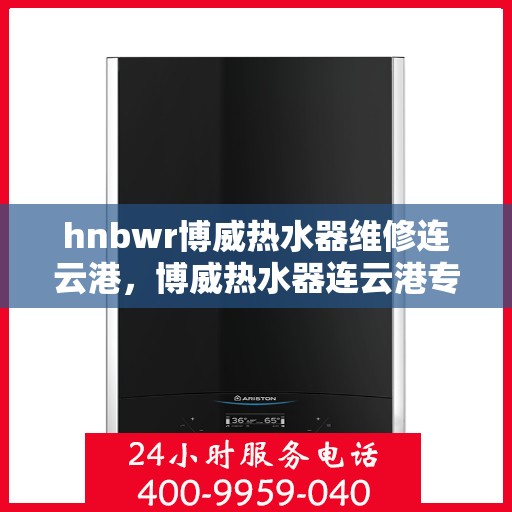 hnbwr博威热水器维修连云港，博威热水器连云港专业维修服务