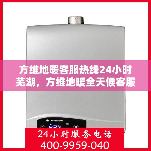 方维地暖客服热线24小时芜湖，方维地暖全天候客服热线服务芜湖，温暖无忧