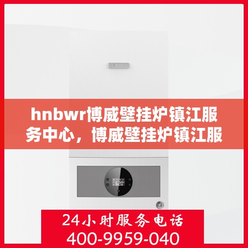 hnbwr博威壁挂炉镇江服务中心，博威壁挂炉镇江服务中心，专业维修与优质服务并行