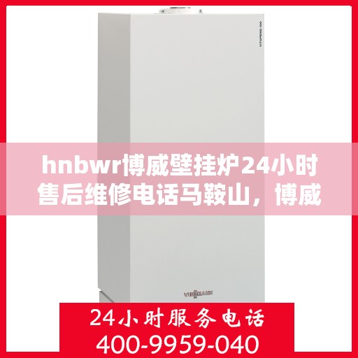 hnbwr博威壁挂炉24小时售后维修电话马鞍山，博威壁挂炉马鞍山售后维修电话全天候服务，专业保障您的温暖时刻！