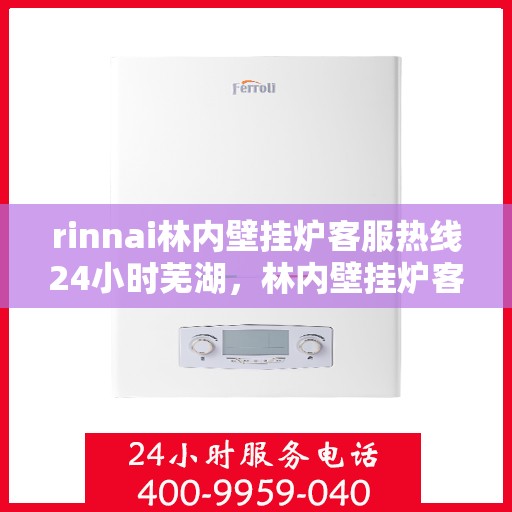 rinnai林内壁挂炉客服热线24小时芜湖，林内壁挂炉客服热线全天候服务芜湖，专业解答您的疑问