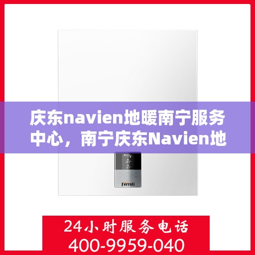 庆东navien地暖南宁服务中心，南宁庆东Navien地暖服务中心，专业地暖解决方案提供商