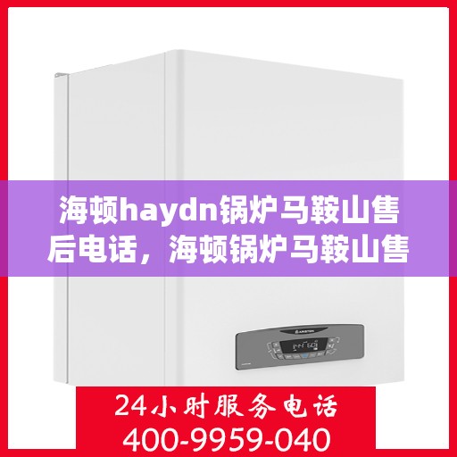 海顿haydn锅炉马鞍山售后电话，海顿锅炉马鞍山售后服务中心联系电话