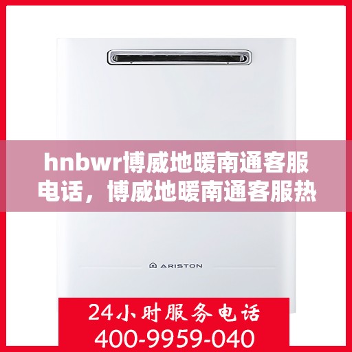 hnbwr博威地暖南通客服电话，博威地暖南通客服热线及联系方式