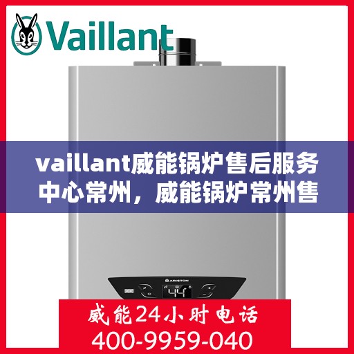 vaillant威能锅炉售后服务中心常州，威能锅炉常州售后服务中心，专业维修，贴心服务