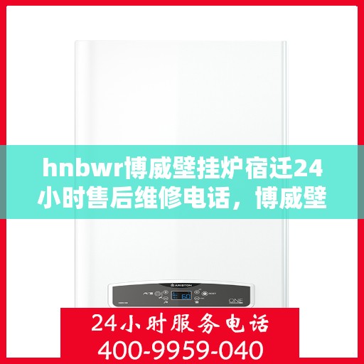 hnbwr博威壁挂炉宿迁24小时售后维修电话，博威壁挂炉宿迁售后维修热线全天候服务电话