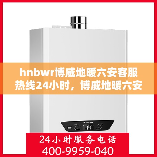 hnbwr博威地暖六安客服热线24小时，博威地暖六安客服热线全天候服务，温暖不打烊