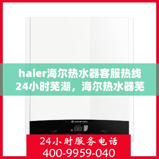 haier海尔热水器客服热线24小时芜湖，海尔热水器芜湖客服热线全天候服务，温暖您的每一刻