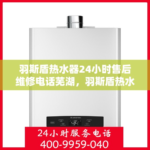 羽斯盾热水器24小时售后维修电话芜湖，羽斯盾热水器芜湖售后维修热线全天候服务，专业解决您的热水问题