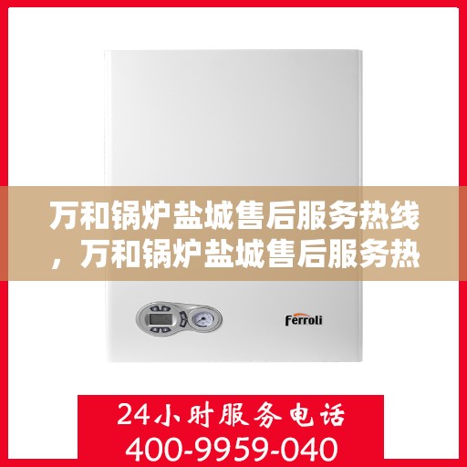 万和锅炉盐城售后服务热线，万和锅炉盐城售后服务热线，专业团队为您提供贴心服务保障