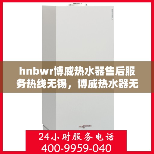 hnbwr博威热水器售后服务热线无锡，博威热水器无锡售后服务热线及专业维修支持