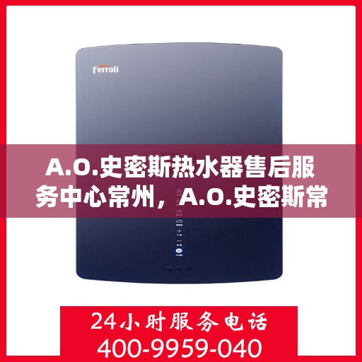 A.O.史密斯热水器售后服务中心常州，A.O.史密斯常州热水器售后服务中心，专业维修与贴心服务