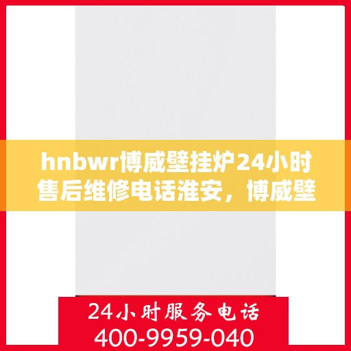 hnbwr博威壁挂炉24小时售后维修电话淮安，博威壁挂炉淮安售后维修热线，全天候服务保障，专业售后团队为您解答疑问！
