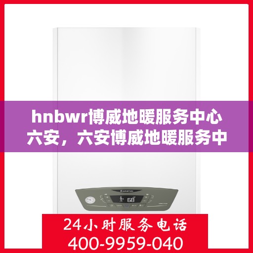 hnbwr博威地暖服务中心六安，六安博威地暖服务中心，专业地暖解决方案提供商