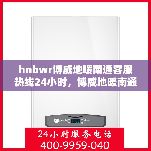 hnbwr博威地暖南通客服热线24小时，博威地暖南通全天候客服热线，温暖服务不打烊