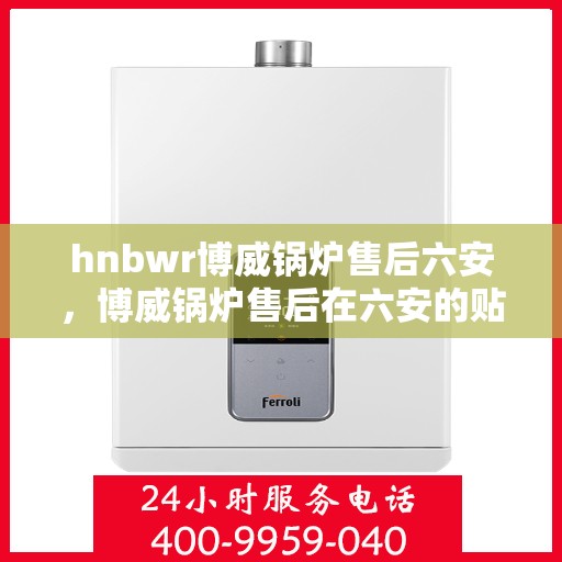 hnbwr博威锅炉售后六安，博威锅炉售后在六安的贴心服务