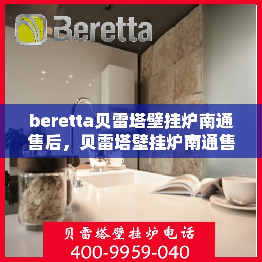 beretta贝雷塔壁挂炉南通售后，贝雷塔壁挂炉南通售后服务中心，专业维修与贴心服务