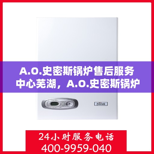 A.O.史密斯锅炉售后服务中心芜湖，A.O.史密斯锅炉芜湖售后服务中心，专业维修与贴心服务