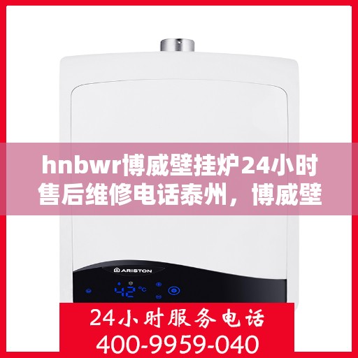 hnbwr博威壁挂炉24小时售后维修电话泰州，博威壁挂炉泰州售后维修热线，全天候服务，专业保障您的温暖时刻！