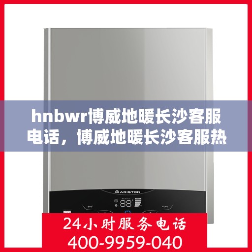 hnbwr博威地暖长沙客服电话，博威地暖长沙客服热线及联系方式