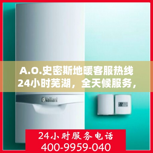 A.O.史密斯地暖客服热线24小时芜湖，全天候服务，A.O.史密斯地暖芜湖客服热线24小时在线支持