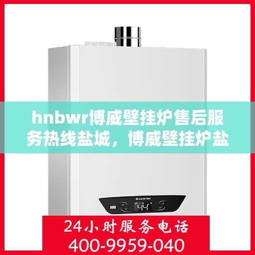 hnbwr博威壁挂炉售后服务热线盐城，博威壁挂炉盐城售后服务热线及专业维修支持