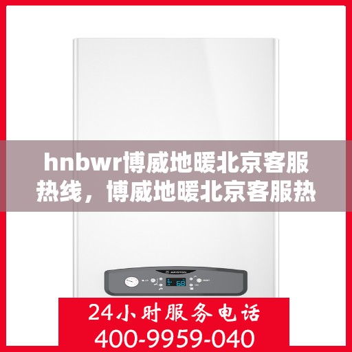 hnbwr博威地暖北京客服热线，博威地暖北京客服热线，专业解答，温暖您的生活