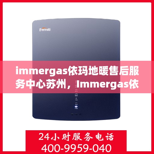 immergas依玛地暖售后服务中心苏州，Immergas依玛地暖苏州售后服务中心，专业维修，贴心服务