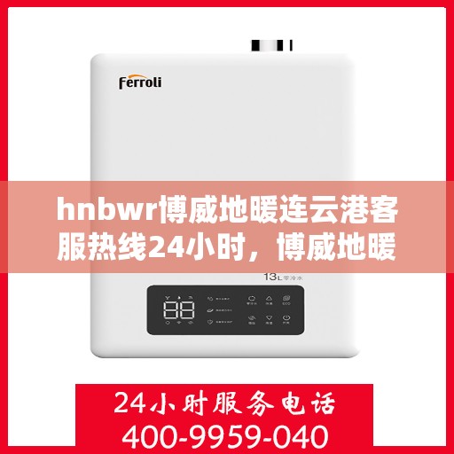 hnbwr博威地暖连云港客服热线24小时，博威地暖连云港客服热线全天候服务，温暖无忧连接您我