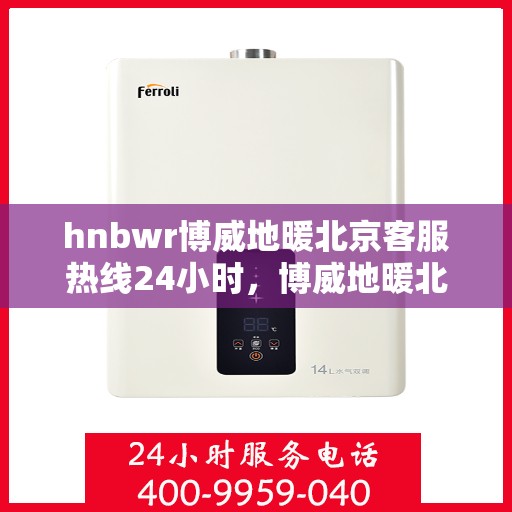 hnbwr博威地暖北京客服热线24小时，博威地暖北京客服热线全天候服务，温暖无忧