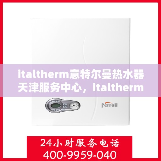 italtherm意特尔曼热水器天津服务中心，italtherm意特尔曼热水器天津服务中心，专业维修与优质服务体验