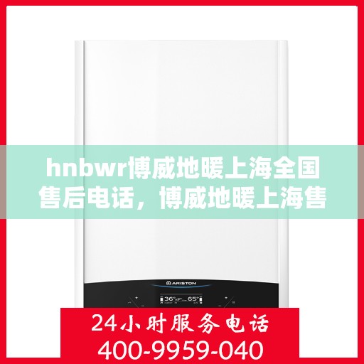 hnbwr博威地暖上海全国售后电话，博威地暖上海售后电话及全国服务热线详解