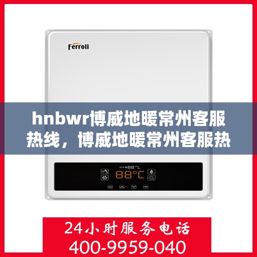 hnbwr博威地暖常州客服热线，博威地暖常州客服热线，专业解答，温暖您的生活