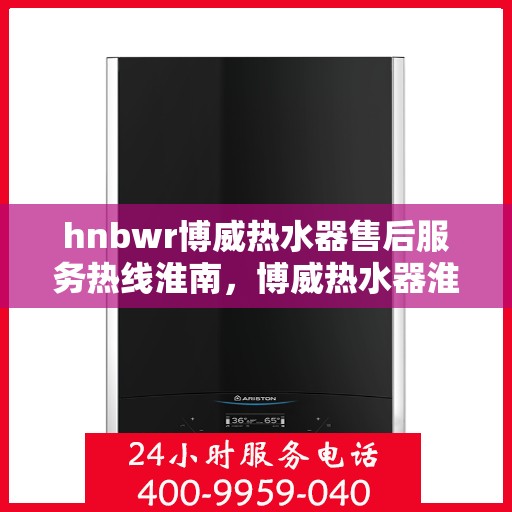 hnbwr博威热水器售后服务热线淮南，博威热水器淮南售后服务热线及专业维修支持