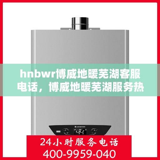 hnbwr博威地暖芜湖客服电话，博威地暖芜湖服务热线及客服联系方式