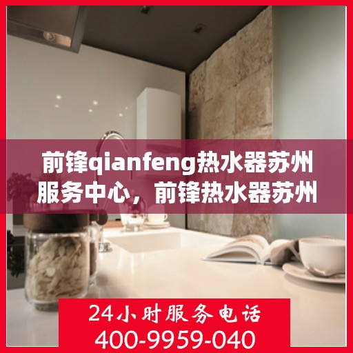 前锋qianfeng热水器苏州服务中心，前锋热水器苏州服务中心，专业维修与优质服务体验