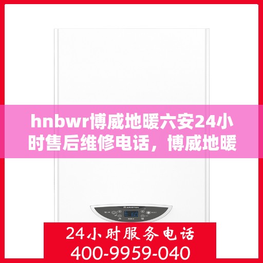 hnbwr博威地暖六安24小时售后维修电话，博威地暖六安全天候售后维修服务热线