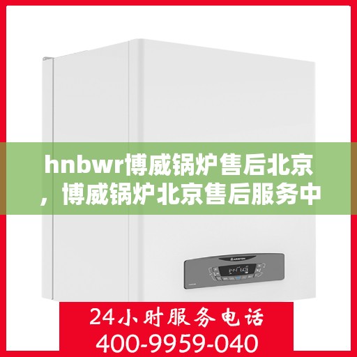 hnbwr博威锅炉售后北京，博威锅炉北京售后服务中心，专业提供全方位售后服务解决方案