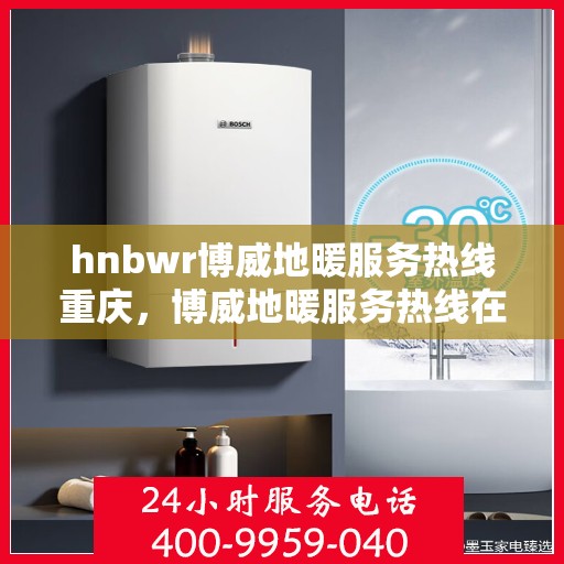 hnbwr博威地暖服务热线重庆，博威地暖服务热线在重庆，专业地暖解决方案与贴心服务