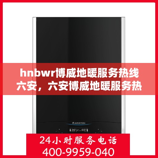 hnbwr博威地暖服务热线六安，六安博威地暖服务热线，专业品质，温暖直达
