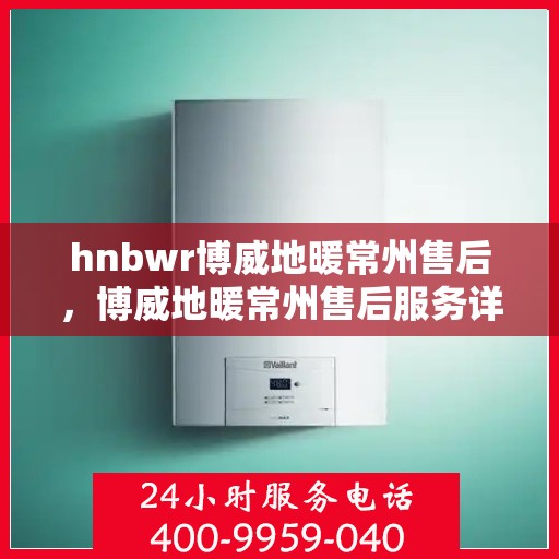 hnbwr博威地暖常州售后，博威地暖常州售后服务详解
