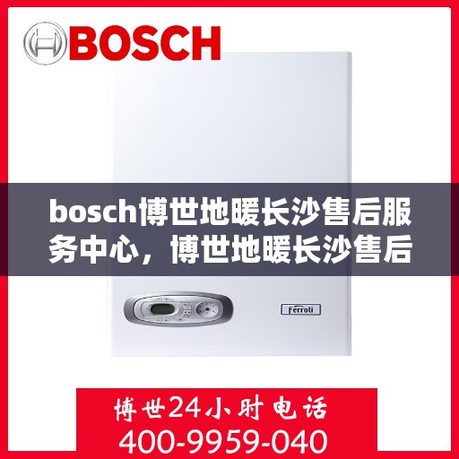 bosch博世地暖长沙售后服务中心，博世地暖长沙售后服务中心，专业维修，贴心服务