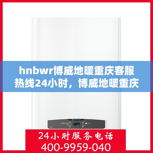 hnbwr博威地暖重庆客服热线24小时，博威地暖重庆客服热线全天候服务，温暖无忧
