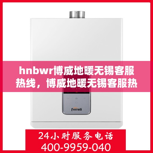 hnbwr博威地暖无锡客服热线，博威地暖无锡客服热线，专业解答，温暖您的生活