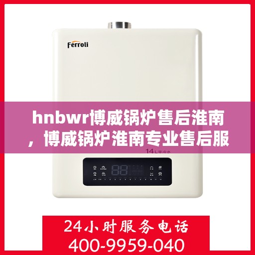 hnbwr博威锅炉售后淮南，博威锅炉淮南专业售后服务团队