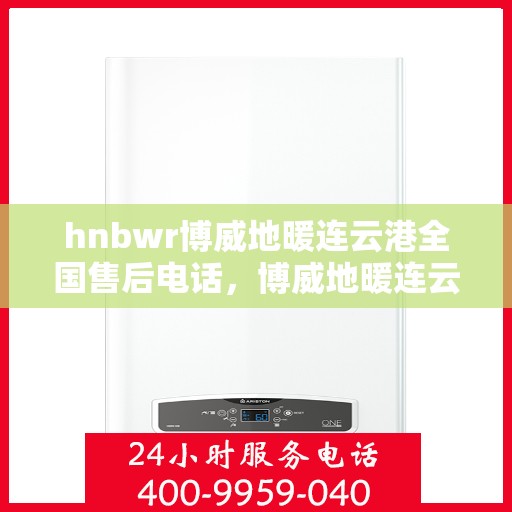 hnbwr博威地暖连云港全国售后电话，博威地暖连云港全国售后热线电话揭秘