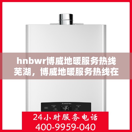 hnbwr博威地暖服务热线芜湖，博威地暖服务热线在芜湖，专业、高效的解决方案提供者